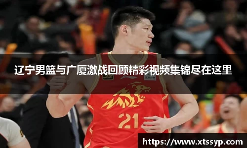 辽宁男篮与广厦激战回顾精彩视频集锦尽在这里