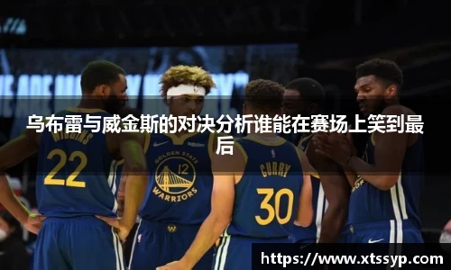 乌布雷与威金斯的对决分析谁能在赛场上笑到最后